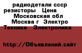 радиодетали ссср резисторы › Цена ­ 1 000 - Московская обл., Москва г. Электро-Техника » Электроника   